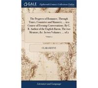The Progress of Romance Through Times Countries and Manners ... in a Course of Evening Conversations. By C. R. Author of the English Baron The two Mentors Clara ReeveClara Reeve (Auteur)