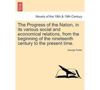 The Progress Of The Nation, In Its Various Social And Economical Relations, From The Beginning Of The Nineteenth Century To The Present Time.