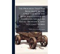 The Progress That Has Been Made In The Application Of The Moncrieff-System To Garrison, Siege, And Naval Ordnance, And To Coast Works