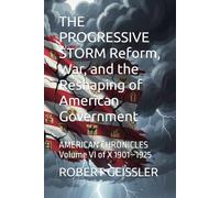 THE PROGRESSIVE STORM Reform, War, and the Reshaping of American Government: AMERICAN CHRONICLES Volume VI of X 1901-1925