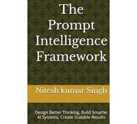 The Prompt Intelligence Framework: Design Better Thinking, Build Smarter AI Systems, Create Scalable Results