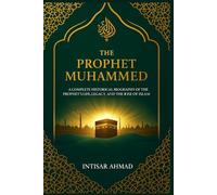 The Prophet Muhammed: A Complete Historical Biography of the Prophet’s Life, Legacy, and the Rise of Islam