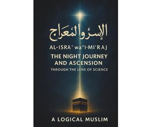 The Prophet’s Night Journey: Where Faith Meets Physics: How al-Isrāʾ wa’l-Miʿrāj Reveals the Secrets of Space, Time, and the Universe