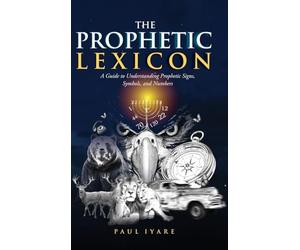 The Prophetic Lexicon: A Guide to Understanding Prophetic Signs, Symbols, and Numbers