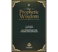 The Prophetic Wisdom: 500 Traditions for Character and Soul: A Comprehensive Collection of Authentic Prophetic Traditions with Practical Reflections for Daily Islamic Wisdom and Spiritual Growth