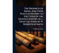 The Prophets of Israel and Their Place in History to the Close of the Eighth Century, B. C.; Eight Lectures by W. Robertson Smith