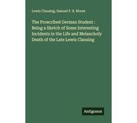 The Proscribed German Student : Being a Sketch of Some Interesting Incidents in the Life and Melancholy Death of the Late Lewis Clausing