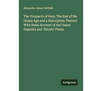 The Prospects of Peru. The End of the Guano Age and a Description Thereof. With Some Account of the Guano Deposits and 'Nitrate' Plains
