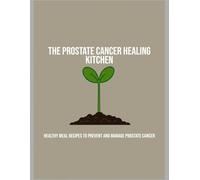The Prostate Cancer Healing Kitchen: Healthy Meal Recipes To Prevent And Manage Prostate Cancer