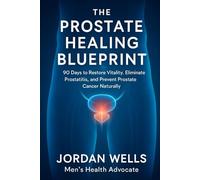 The Prostate Healing Blueprint: 90 Days to Restore Vitality, Eliminate Prostatitis, and Prevent Prostate Cancer Naturally