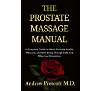 The Prostate Massage Manual: A Complete Guide to Men’s Prostate Health, Pleasure, and Well-Being Through Safe and Effective Stimulation