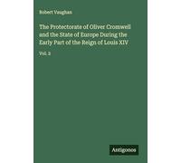 The Protectorate of Oliver Cromwell and the State of Europe During the Early Part of the Reign of Louis XIV: Vol. 2