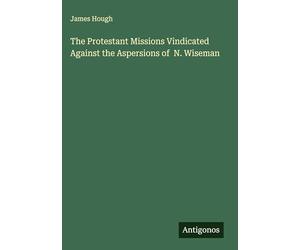 The Protestant Missions Vindicated Against the Aspersions of N. Wiseman