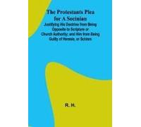The Protestants Plea For A Socinian; Justifying His Doctrine From Being Opposite To Scripture Or Church Authority; And Him From Being Guilty Of Heresie, Or Schism