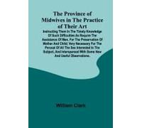 The Province Of Midwives In The Practice Of Their Art; Instructing Them In The Timely Knowledge Of Such Difficulties As Require The Assistance Of Men, For The Preservation Of Mother And Child; Very Ne