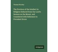 The Province of the Intellect in Religion Deduced from Our Lord's Sermon on the Mount, and Considered with Reference to Prevalent Errors