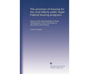 The provision of housing for the rural elderly under major Federal housing programs: Report of the Subcommittee on Rural Development of the Committee on Agriculture and Forestry