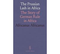 The Prussian Lash in Africa: The Story of German Rule in Africa