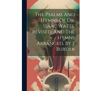 The Psalms And Hymns Of Dr. Isaac Watts, Revised, And The Hymns Arranged, By J. Burder