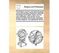 The Psalms, Hymns, And Spiritual Songs Of The Old And New Testament, Faithfully Translated Into English Metre. For The Use, Edification, And Comfort O