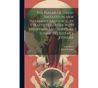 The Psalms Of David Imitated In New Testament Language, By I. Watts. Together With His Hymns And Spiritual Songs. Revised By J. Conder