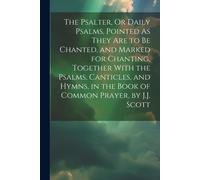 The Psalter, Or Daily Psalms, Pointed As They Are To Be Chanted, And Marked For Chanting, Together With The Psalms, Canticles, And Hymns, In The Book