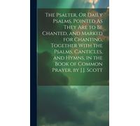 The Psalter, Or Daily Psalms, Pointed As They Are To Be Chanted, And Marked For Chanting, Together With The Psalms, Canticles, And Hymns, In The Book