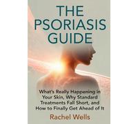 The Psoriasis Guide: What's Really Happening in Your Skin, Why Standard Treatments Leave So Much Out, and How to Finally Get Ahead of It
