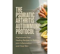 The Psoriatic Arthritis Autoimmune Protocol: Nightshade-Free Healing Recipes to Reduce Joint Inflammation and Clear Skin
