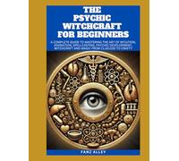 THE PSYCHIC WITCHCRAFT FOR BEGINNERS: A Complete guide to Mastering the Art of Intuition, Divination, Spellcasting, Psychic Development, Witchcraft and Magic From Clueless to Crafty
