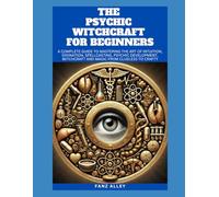 THE PSYCHIC WITCHCRAFT FOR BEGINNERS: A Complete guide to Mastering the Art of Intuition, Divination, Spellcasting, Psychic Development, Witchcraft and Magic From Clueless to Crafty