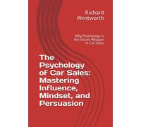 The Psychology Of Car Sales: Mastering Influence, Mindset, And Persuasion: Why Psychology Is The Secret Weapon In Car Sales