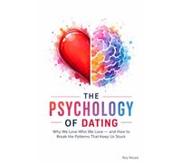 THE PSYCHOLOGY OF DATING: Why We Love Who We Love - and How to Break the Patterns That Keep Us Stuck