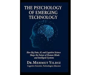 The Psychology of Emerging Technology: How Big Data, AI, and Cognitive Science Shape the Future of Human Minds and Intelligent Systems