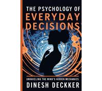 The Psychology Of Everyday Decisions: Unraveling The Minds Hidden Mechanics