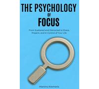 The Psychology of Focus: From Scattered and Distracted to Sharp, Present, and In Control of Your Life