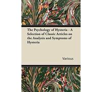 The Psychology Of Hysteria - A Selection Of Classic Articles On The Analysis And Symptoms Of Hysteria