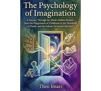 The Psychology of Imagination: A Journey Through the Mind's Hidden Realms, from the Playgrounds of Childhood to the Threshold of Death, and the Infinite Territories Between