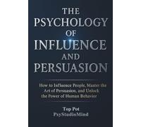 THE PSYCHOLOGY OF INFLUENCE AND PERSUASION: How to Influence People, Master the Art of Persuasion, and Unlock the Power of Human Behavior