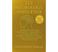 The Psychology of Influence: Master Persuasion & Win People Without Manipulation: How to Influence People, Improve Communication Skills, Build Confidence & Master Ethical Persuasion