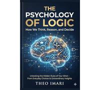 The Psychology of Logic: How We Think, Reason, and Decide: Unlocking the Hidden Rules of Your Mind - From Everyday Choices to Extraordinary Insights
