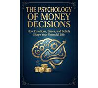The Psychology of Money Decisions: How Emotions, Biases, and Beliefs Shape Your Financial Life