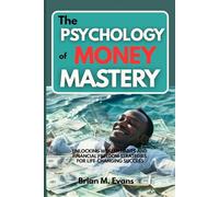 The Psychology of Money Mastery: Unlocking Wealth Habits and Financial Freedom Strategies for Life-Changing Success