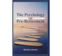 The Psychology of Pre-Retirement: A Guide For Establishing New Goals, Cultivating Hobbies, And Reinventing Your Post-Work Identity