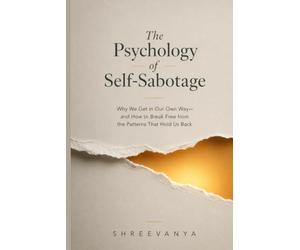 The Psychology of Self-Sabotage: Why We Get in Our Own Way-and How to Break Free from the Patterns That Hold Us Back