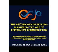 The Psychology of Selling: Mastering the Art of Persuasive Communication: A Comprehensive Guide to Understanding Buyer Behavior and Building Lasting Client Relationships