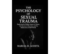 THE PSYCHOLOGY OF SEXUAL TRAUMA: Exploring the Hidden Impact of Abuse, the Journey to Recovery, and the Rediscovery of Self-Worth