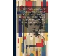 The Psychology Of The Organized Group Game, With Special Reference To Its Place In The Play System And Its Educational Value; Volume 4