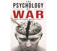 The Psychology of War. Why Do Human Beings Fight?: Mental Mechanisms, Propaganda, Trauma and the Thin Line Between Heroism and Brutality