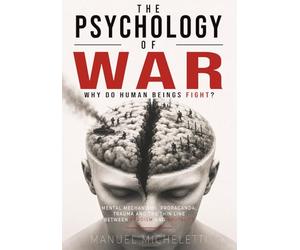 The Psychology of War. Why Do Human Beings Fight?: Mental Mechanisms, Propaganda, Trauma and the Thin Line Between Heroism and Brutality